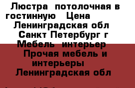 Люстра  потолочная в гостинную › Цена ­ 1 000 - Ленинградская обл., Санкт-Петербург г. Мебель, интерьер » Прочая мебель и интерьеры   . Ленинградская обл.